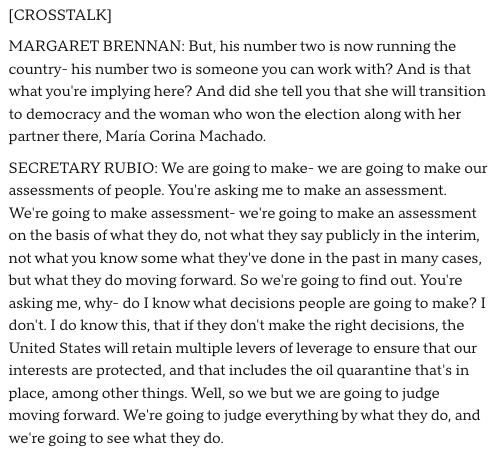 مارکو روبیو، وزیر امور خارجه، امروز صبح به @margbrennan گفت که اهداف دولت ترامپ در مورد چگونگی تأثیر ونزوئلا بر منافع ملی ایالات متحده تغییر نکرده است. در پاسخ به این سوال که آیا دلسی رودریگز، که به عنوان رئیس جمهور موقت ونزوئلا سوگند یاد کرده است، در تماس تلفنی خود پس از دستگیری نیکلاس مادورو وعده‌ای داده است - از جمله اخراج دشمنان آمریکایی از ونزوئلا - روبیو گفت: خواهیم دید که در آینده چه اتفاقی می‌افتد.